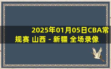 2025年01月05日CBA常规赛 山西 - 新疆 全场录像